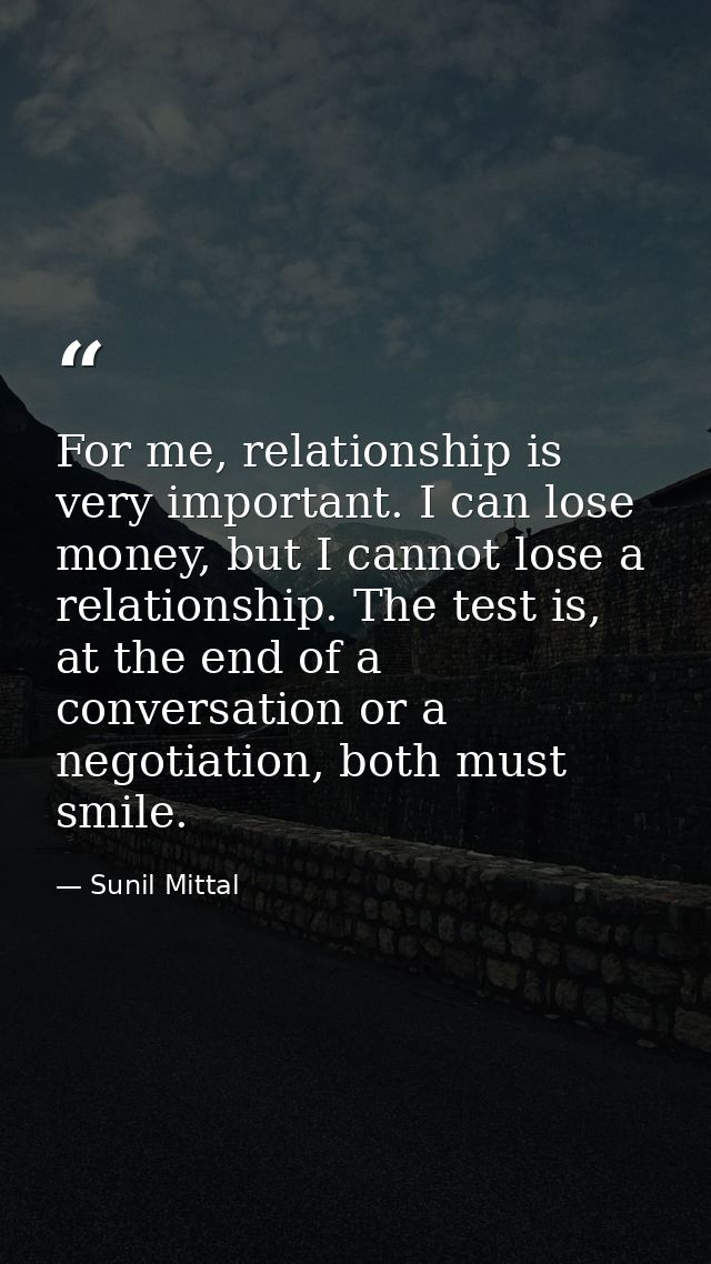 For me, relationship is very important. I can lose money, but I cannot lose a relationship. The test is, at the end of a — Sunil Mittal