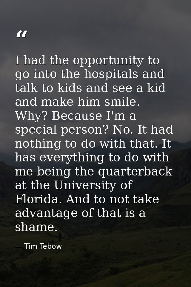 I had the opportunity to go into the hospitals and talk to kids and see a kid and make him smile. Why? Because I'm a spe — Tim Tebow