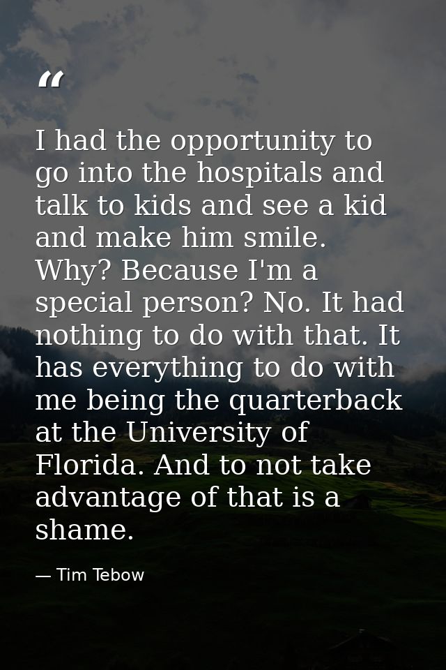 I had the opportunity to go into the hospitals and talk to kids and see a kid and make him smile. Why? Because I'm a spe — Tim Tebow