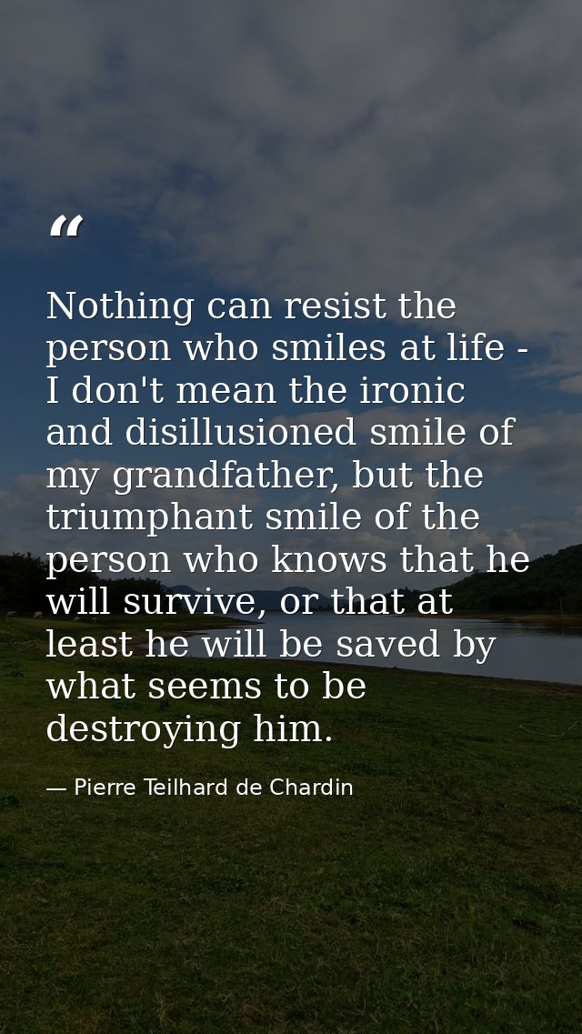 Nothing can resist the person who smiles at life - I don't mean the ironic and disillusioned smile of my grandfather, bu — Pierre Teilhard de Chardin