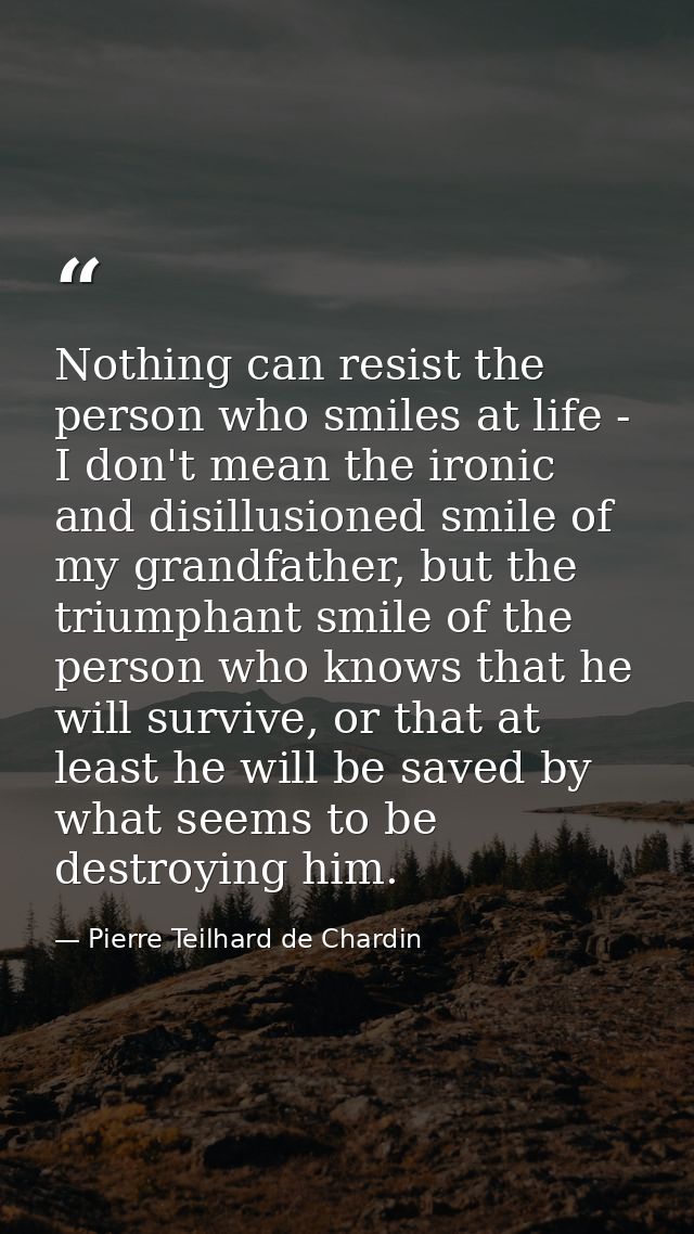 Nothing can resist the person who smiles at life - I don't mean the ironic and disillusioned smile of my grandfather, bu — Pierre Teilhard de Chardin