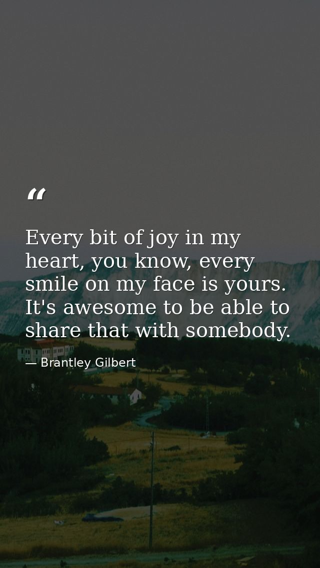 Every bit of joy in my heart, you know, every smile on my face is yours. It's awesome to be able to share that with some — Brantley Gilbert