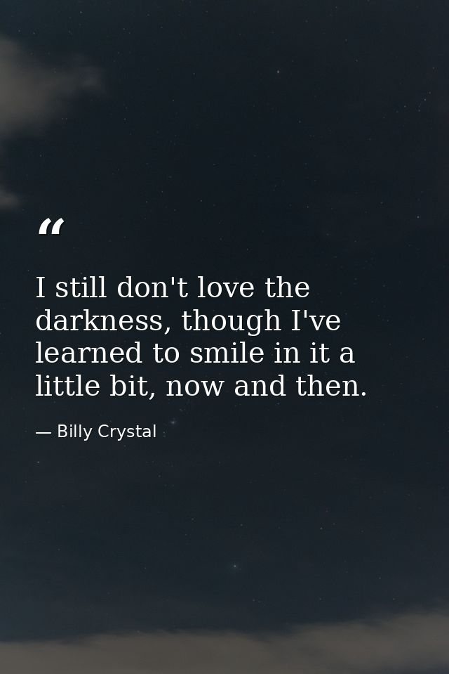 I still don't love the darkness, though I've learned to smile in it a little bit, now and then. — Billy Crystal