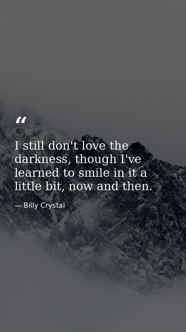 I still don't love the darkness, though I've learned to smile in it a little bit, now and then. — Billy Crystal