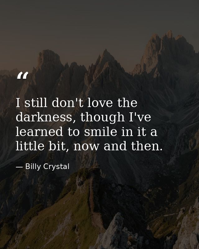 I still don't love the darkness, though I've learned to smile in it a little bit, now and then. — Billy Crystal
