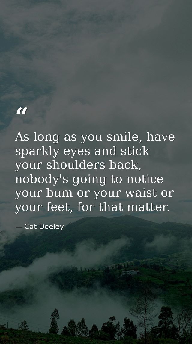As long as you smile, have sparkly eyes and stick your shoulders back, nobody's going to notice your bum or your waist o — Cat Deeley