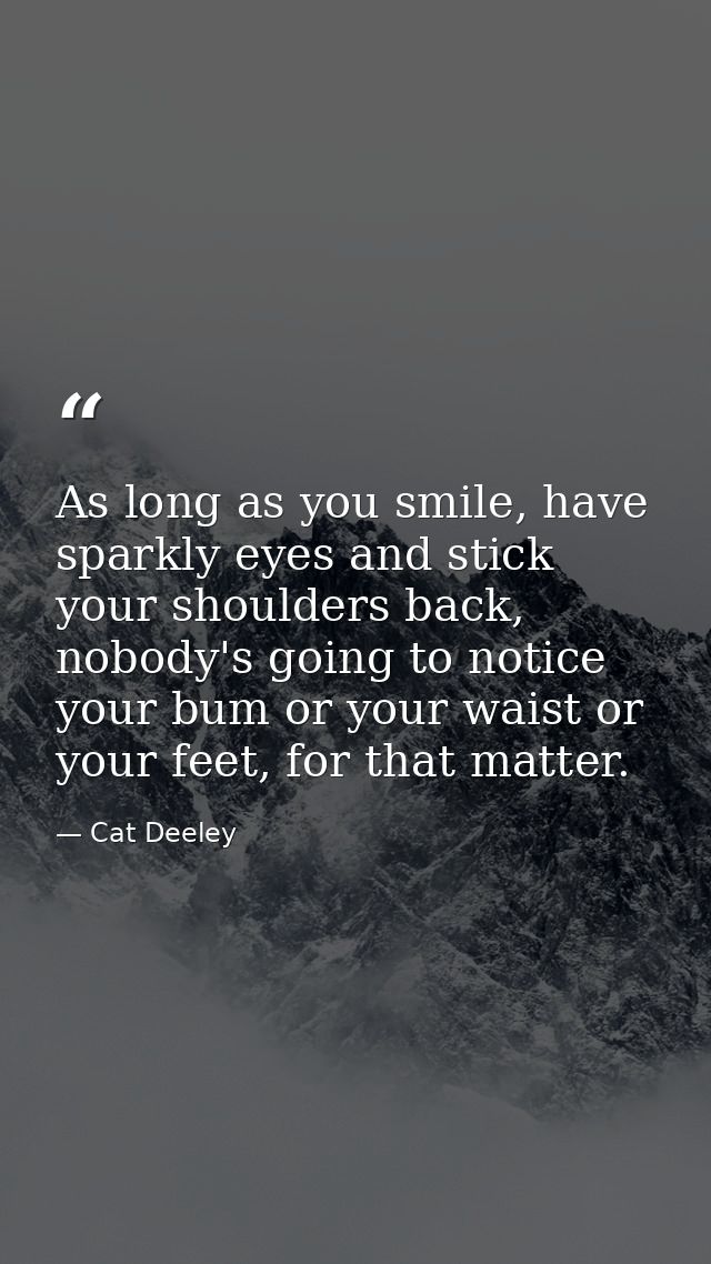 As long as you smile, have sparkly eyes and stick your shoulders back, nobody's going to notice your bum or your waist o — Cat Deeley