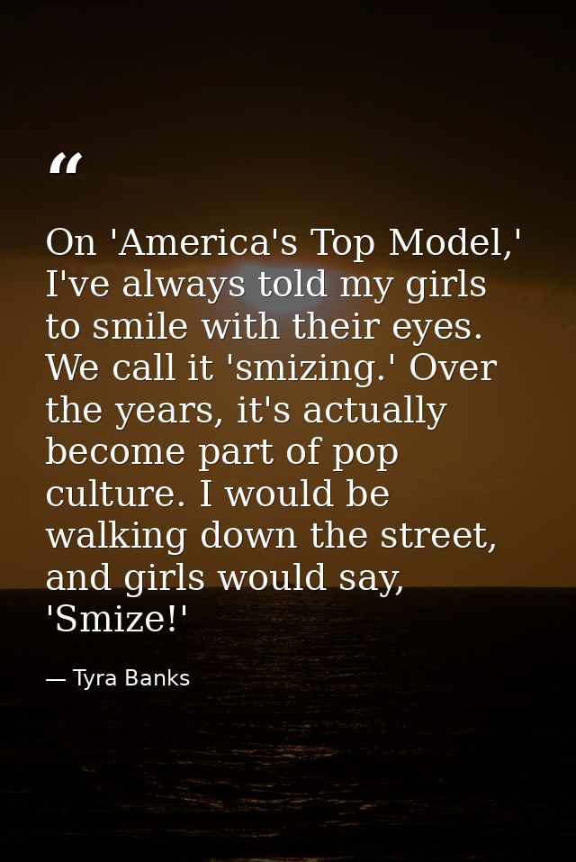 On 'America's Top Model,' I've always told my girls to smile with their eyes. We call it 'smizing.' Over the years, it's — Tyra Banks
