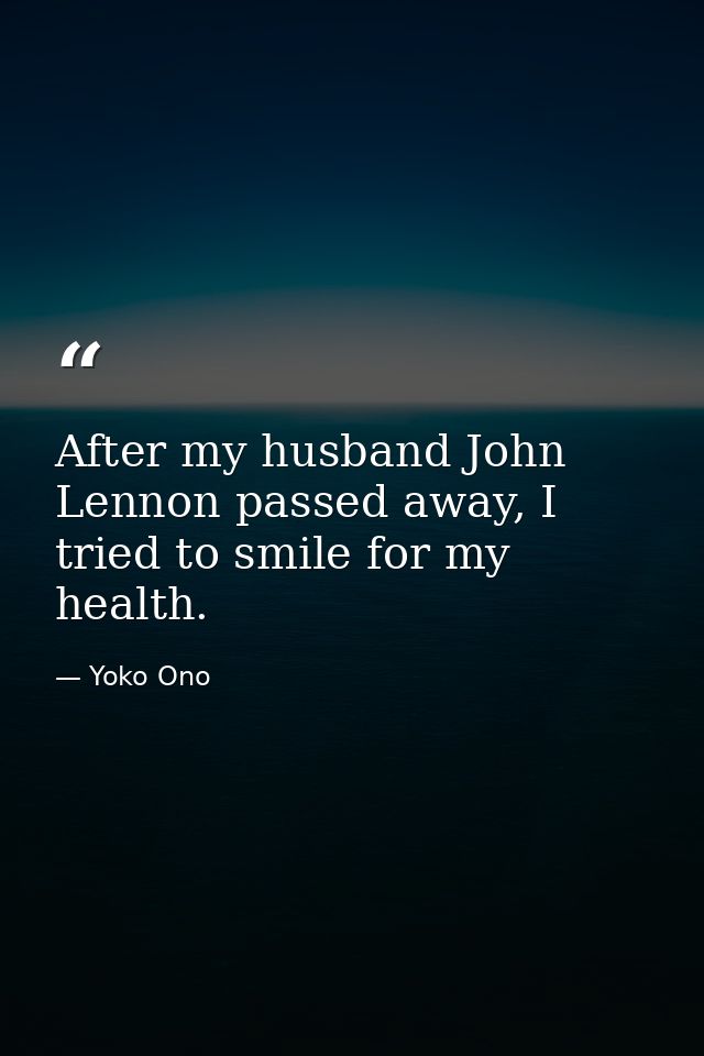 After my husband John Lennon passed away, I tried to smile for my health. — Yoko Ono