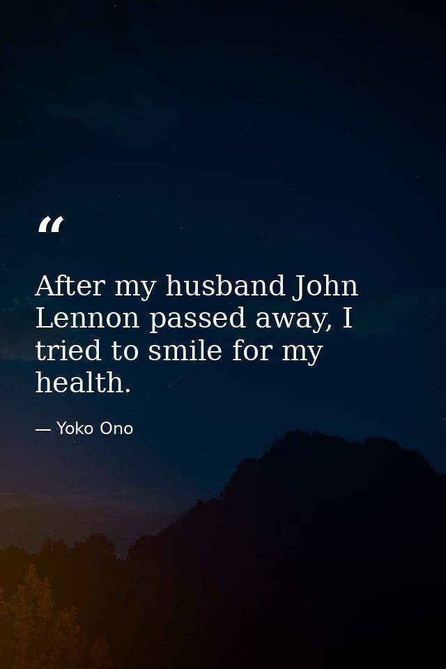 After my husband John Lennon passed away, I tried to smile for my health. — Yoko Ono