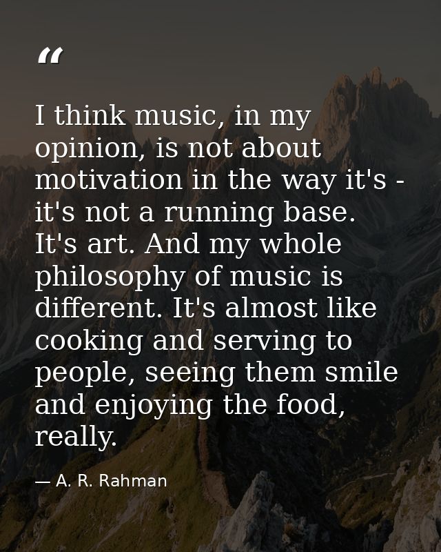 I think music, in my opinion, is not about motivation in the way it's - it's not a running base. It's art. And my whole  — A. R. Rahman