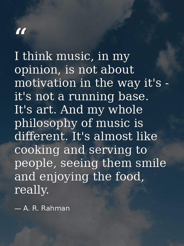I think music, in my opinion, is not about motivation in the way it's - it's not a running base. It's art. And my whole  — A. R. Rahman