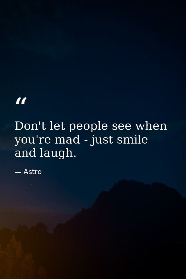 Don't let people see when you're mad - just smile and laugh. — Astro
