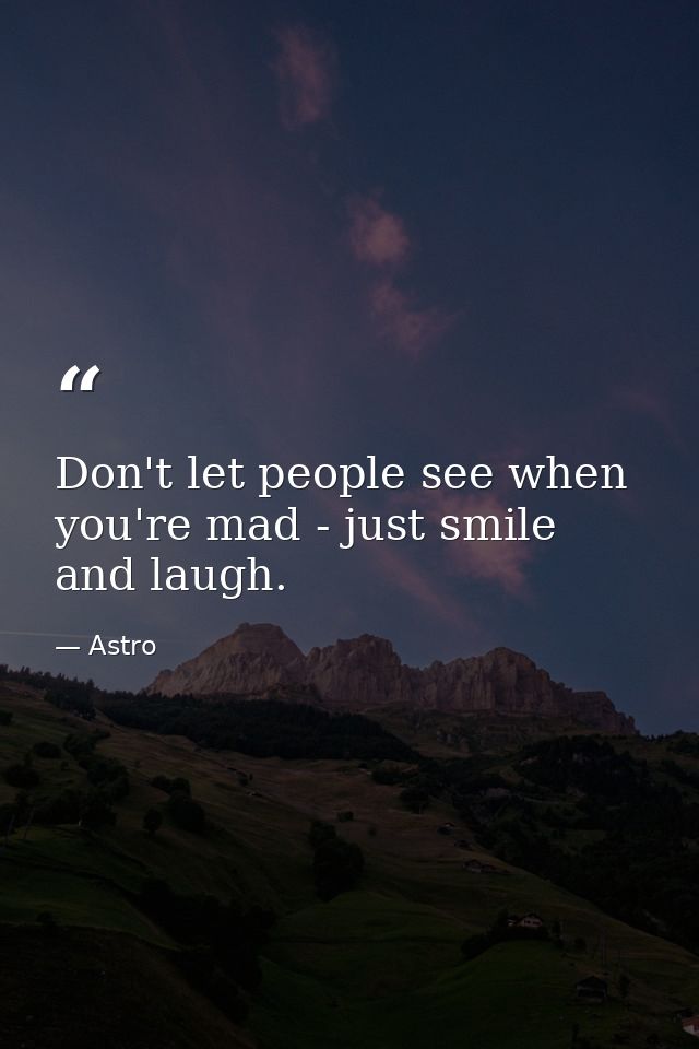 Don't let people see when you're mad - just smile and laugh. — Astro