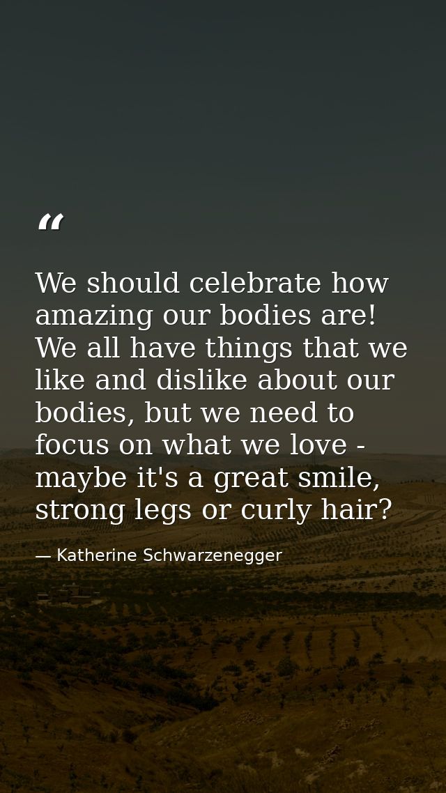 We should celebrate how amazing our bodies are! We all have things that we like and dislike about our bodies, but we nee — Katherine Schwarzenegger