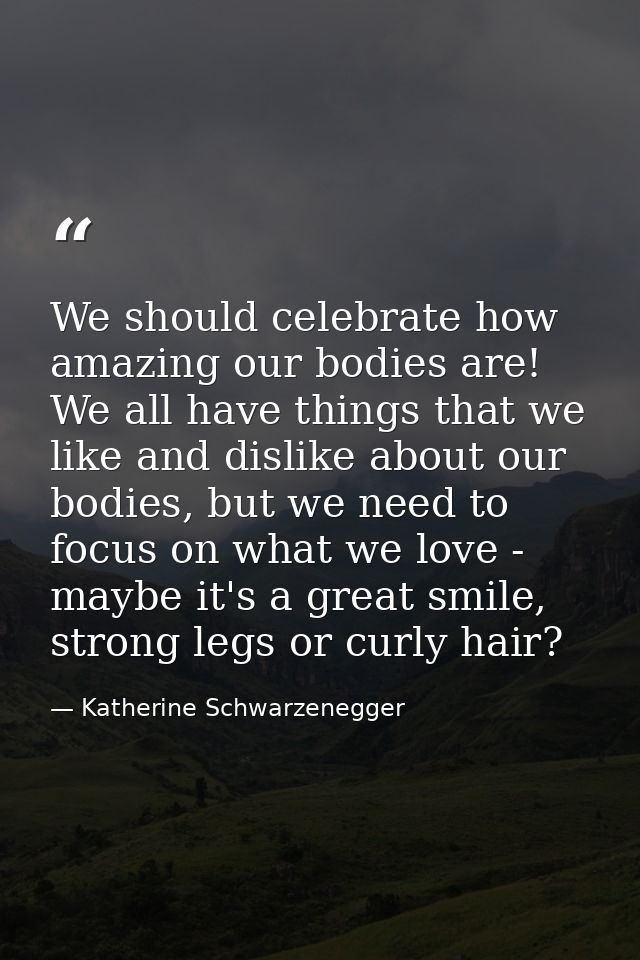 We should celebrate how amazing our bodies are! We all have things that we like and dislike about our bodies, but we nee — Katherine Schwarzenegger