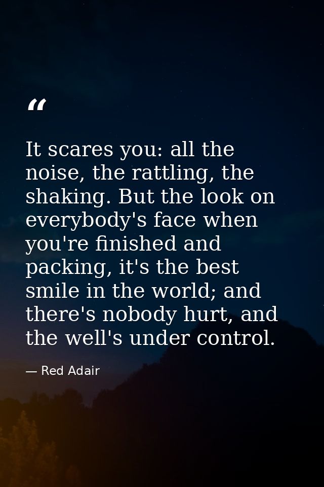 It scares you: all the noise, the rattling, the shaking. But the look on everybody's face when you're finished and packi — Red Adair