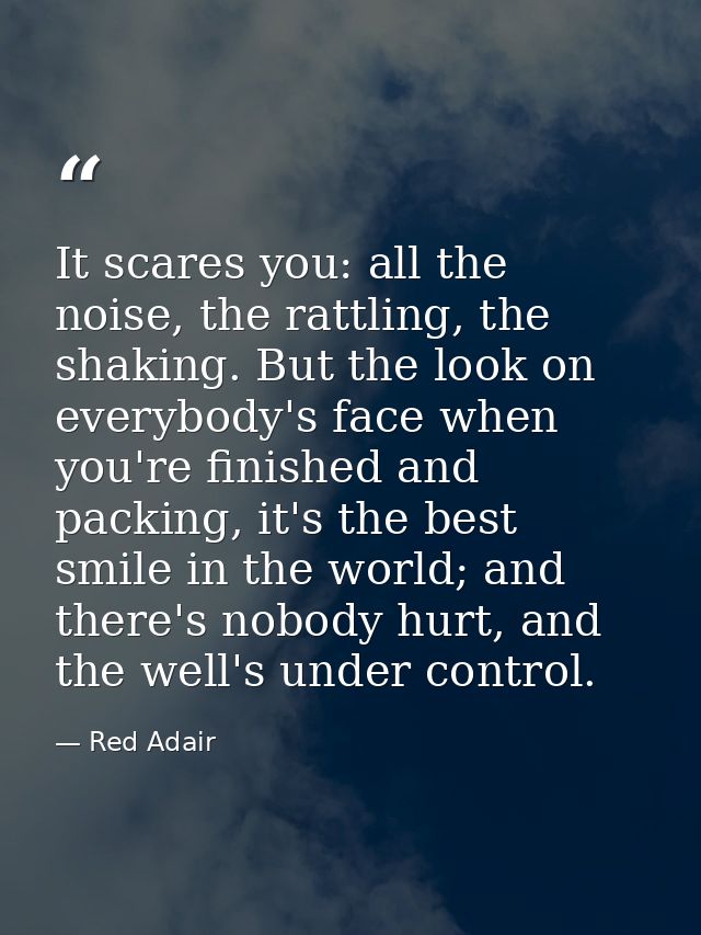 It scares you: all the noise, the rattling, the shaking. But the look on everybody's face when you're finished and packi — Red Adair