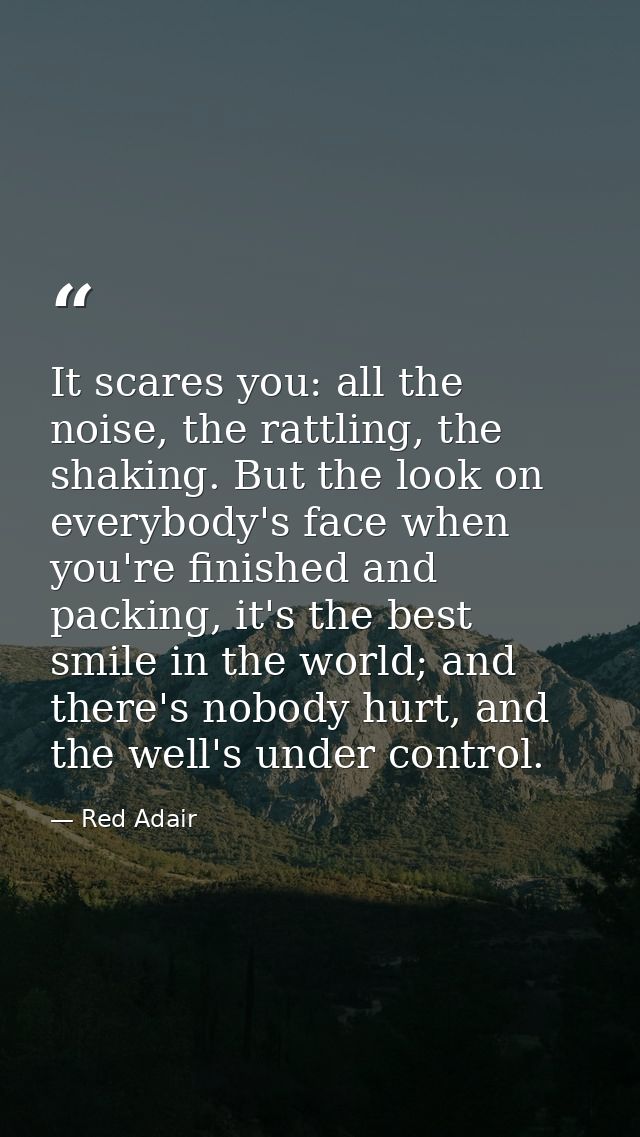 It scares you: all the noise, the rattling, the shaking. But the look on everybody's face when you're finished and packi — Red Adair