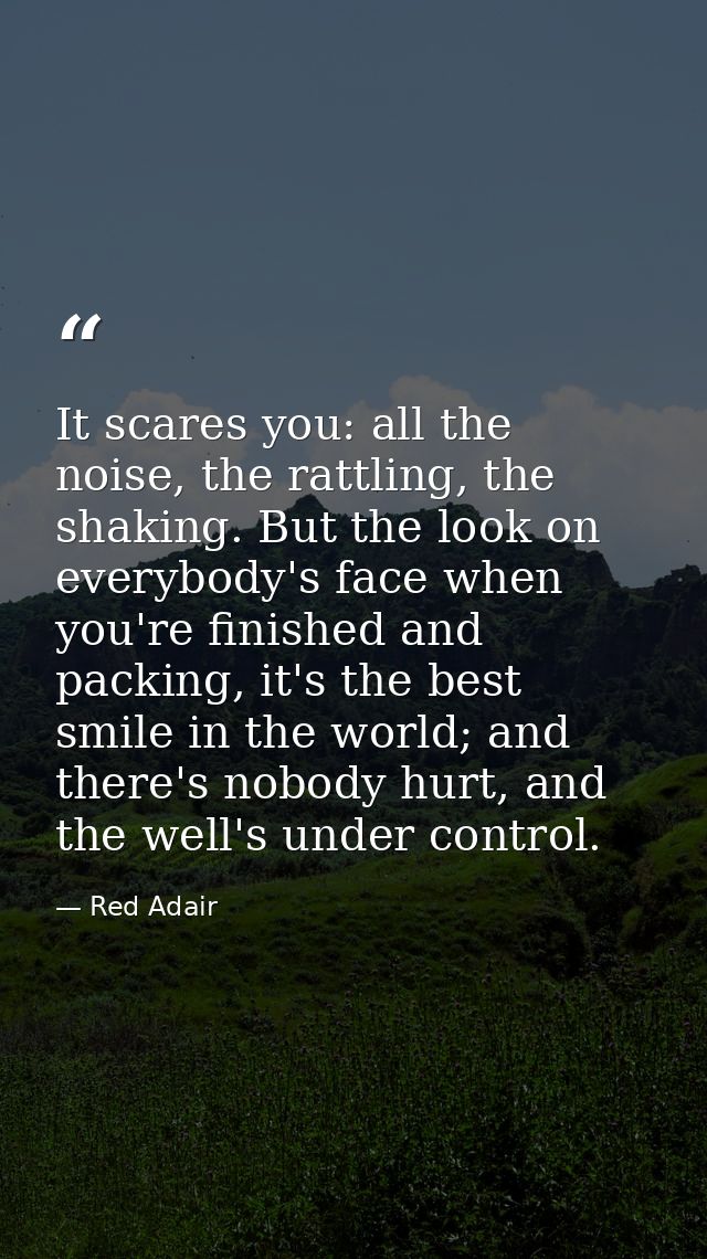 It scares you: all the noise, the rattling, the shaking. But the look on everybody's face when you're finished and packi — Red Adair