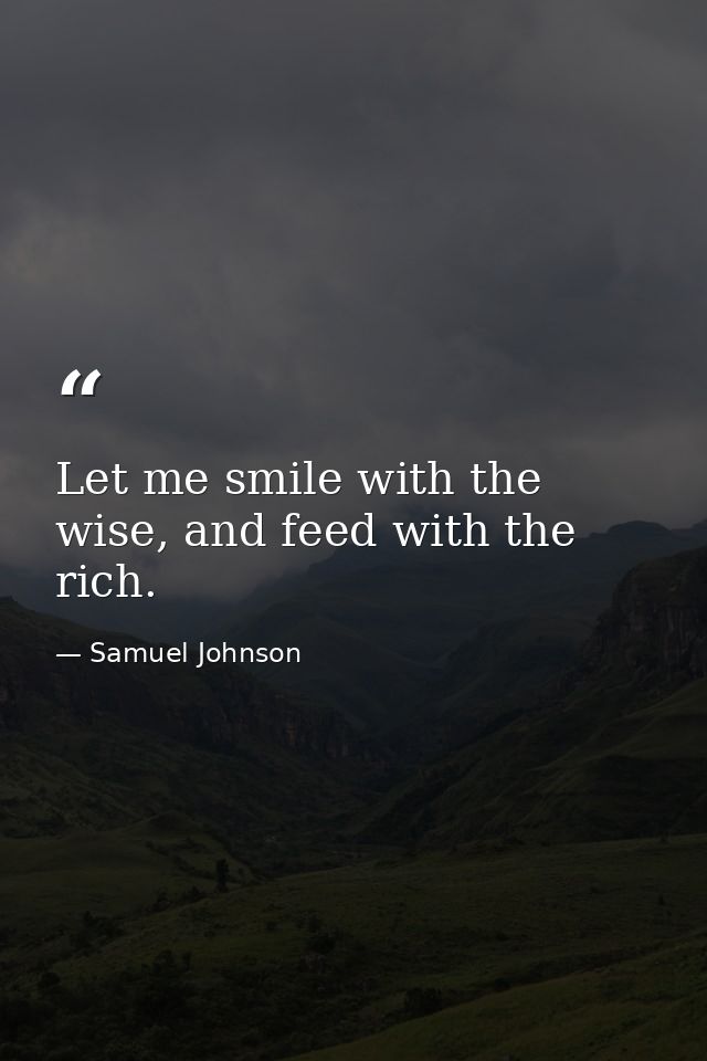 Let me smile with the wise, and feed with the rich. — Samuel Johnson