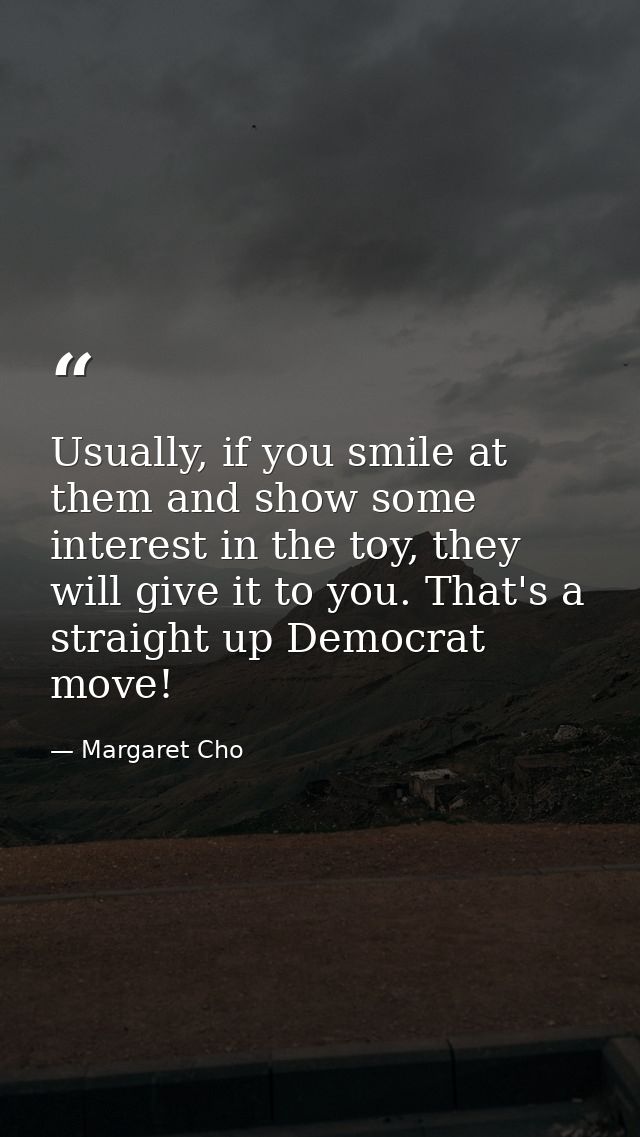 Usually, if you smile at them and show some interest in the toy, they will give it to you. That's a straight up Democrat — Margaret Cho