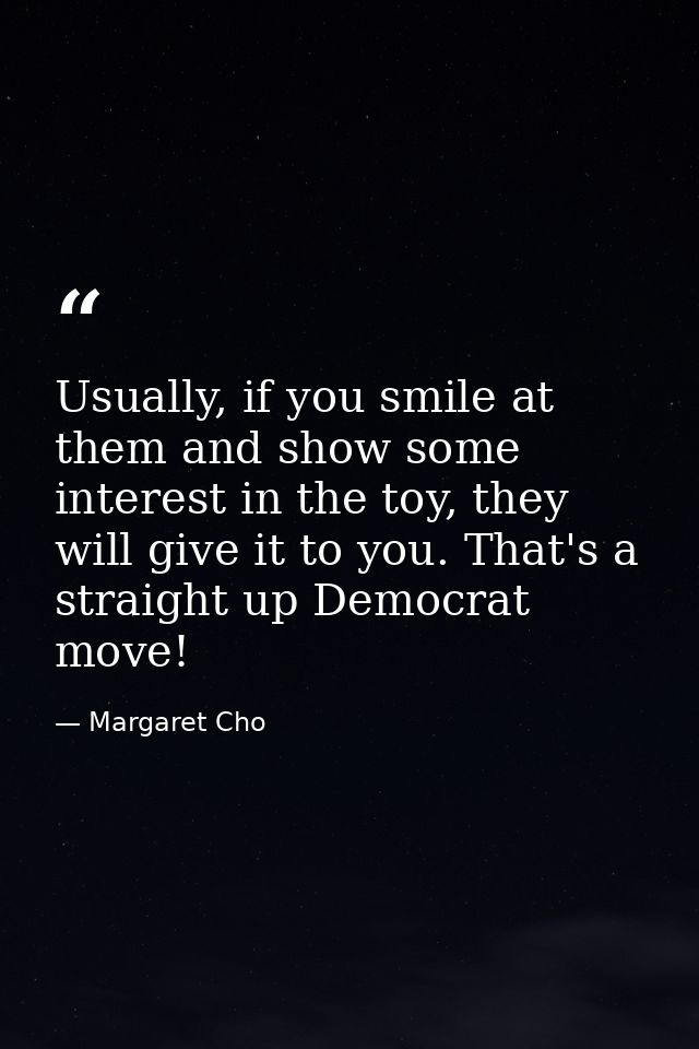 Usually, if you smile at them and show some interest in the toy, they will give it to you. That's a straight up Democrat — Margaret Cho