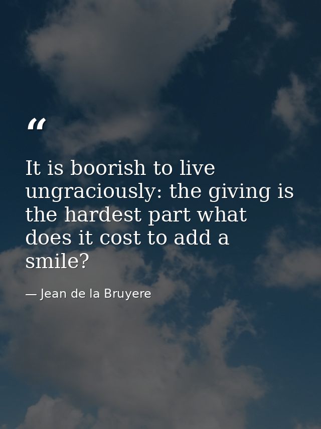 It is boorish to live ungraciously: the giving is the hardest part what does it cost to add a smile? — Jean de la Bruyere