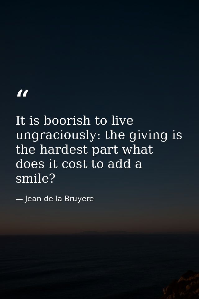 It is boorish to live ungraciously: the giving is the hardest part what does it cost to add a smile? — Jean de la Bruyere
