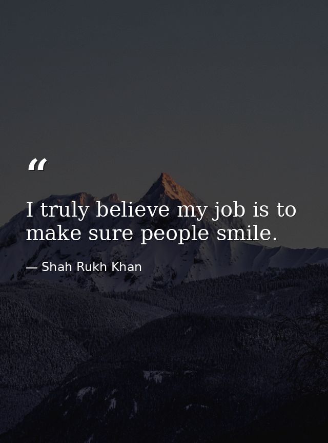 I truly believe my job is to make sure people smile. — Shah Rukh Khan