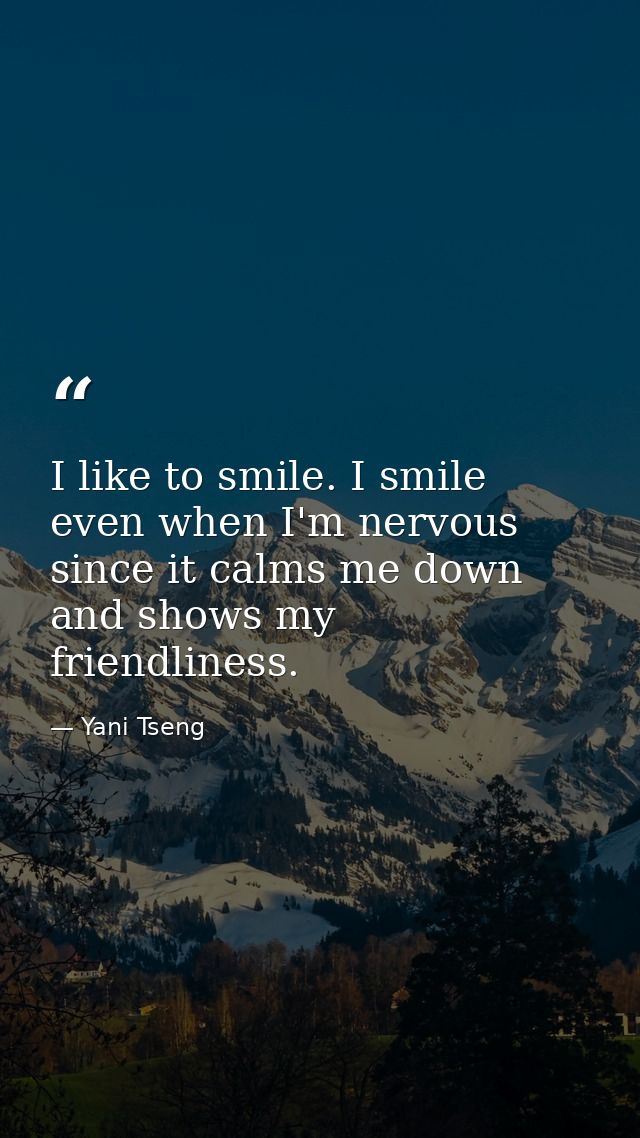 I like to smile. I smile even when I'm nervous since it calms me down and shows my friendliness. — Yani Tseng