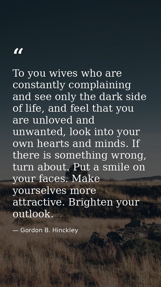To you wives who are constantly complaining and see only the dark side of life, and feel that you are unloved and unwant — Gordon B. Hinckley