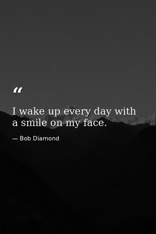 I wake up every day with a smile on my face. — Bob Diamond