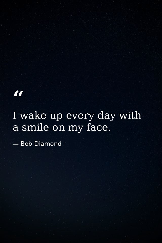 I wake up every day with a smile on my face. — Bob Diamond