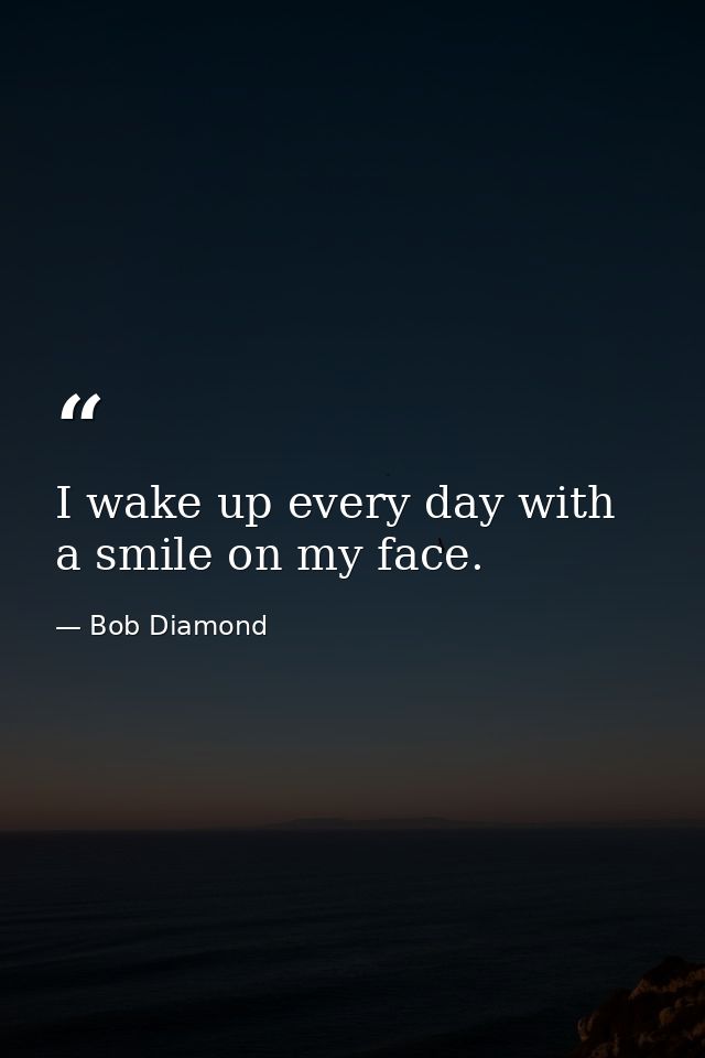I wake up every day with a smile on my face. — Bob Diamond