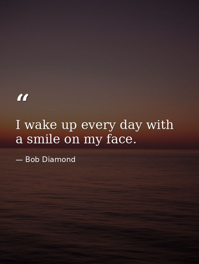 I wake up every day with a smile on my face. — Bob Diamond