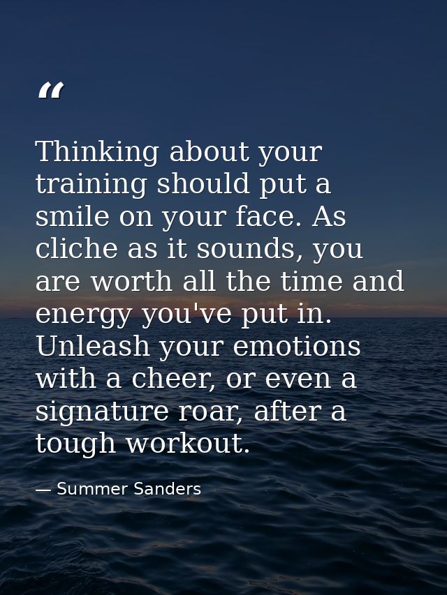 Thinking about your training should put a smile on your face. As cliche as it sounds, you are worth all the time and ene — Summer Sanders