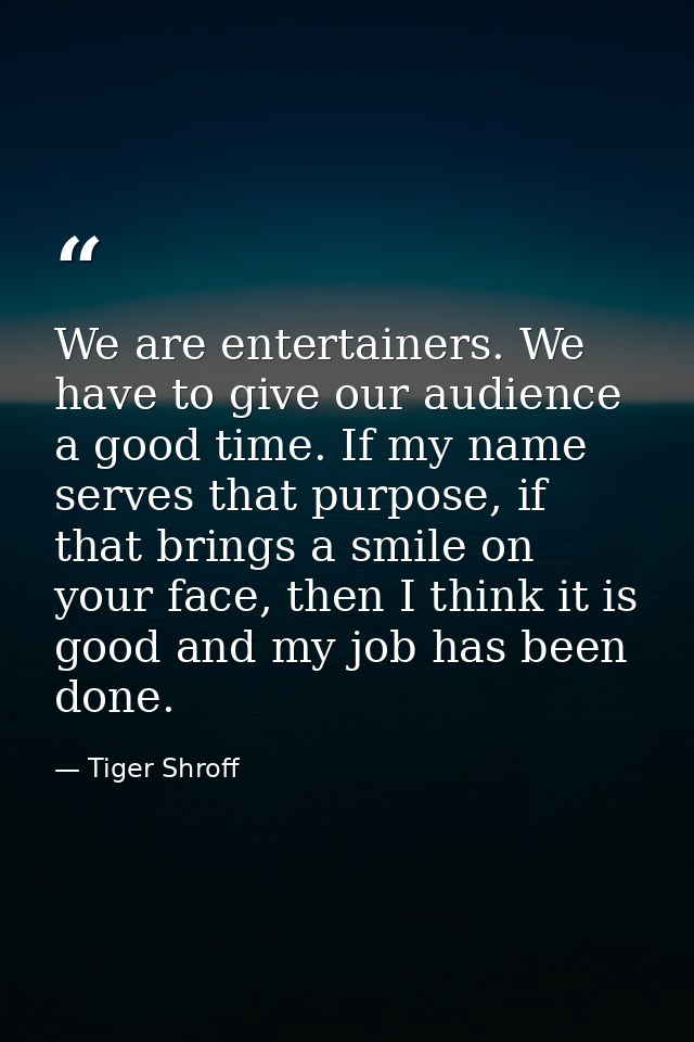 We are entertainers. We have to give our audience a good time. If my name serves that purpose, if that brings a smile on — Tiger Shroff