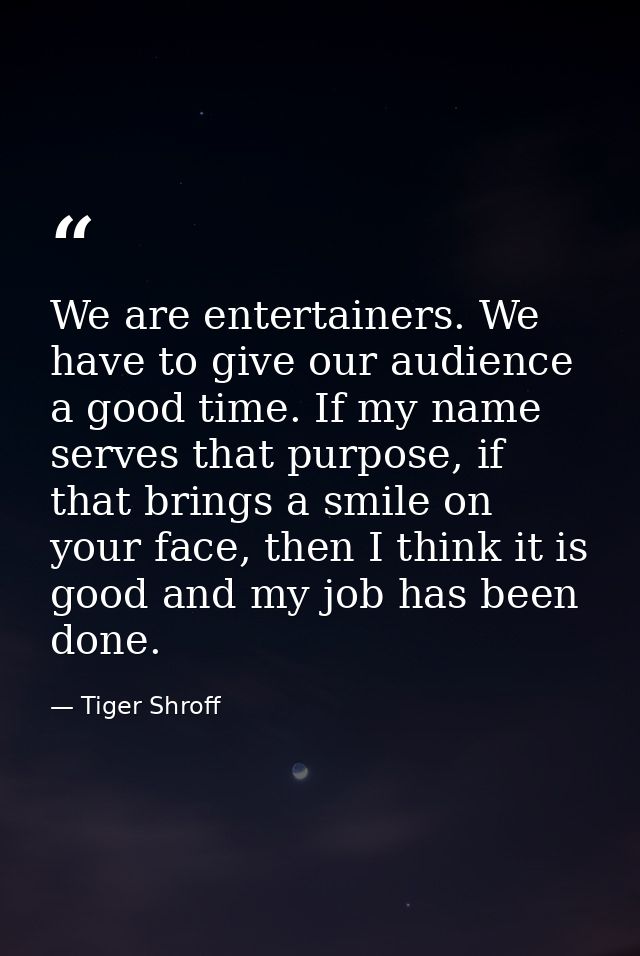 We are entertainers. We have to give our audience a good time. If my name serves that purpose, if that brings a smile on — Tiger Shroff