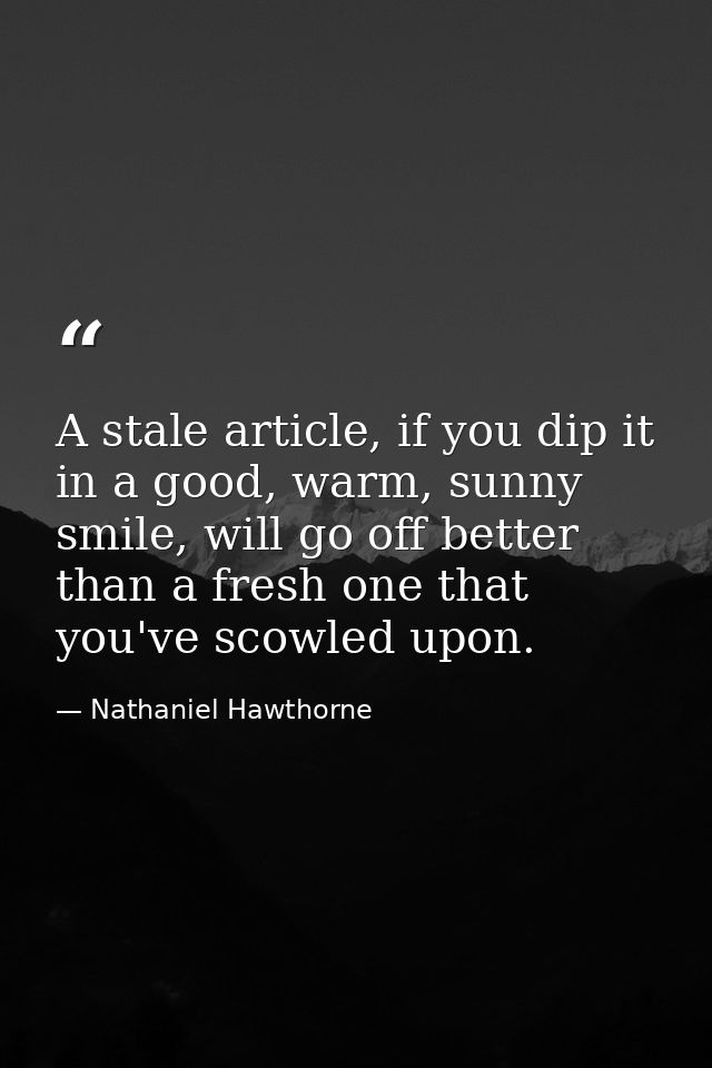 A stale article, if you dip it in a good, warm, sunny smile, will go off better than a fresh one that you've scowled upo — Nathaniel Hawthorne