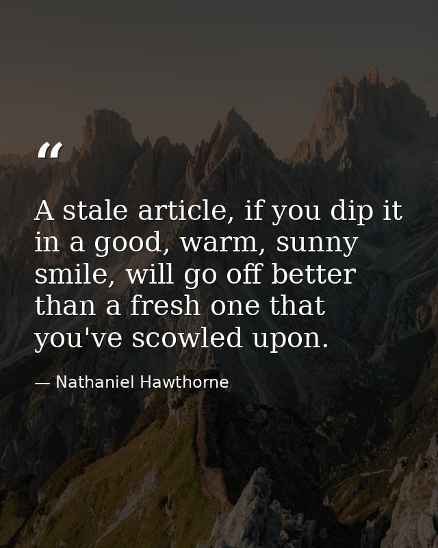 A stale article, if you dip it in a good, warm, sunny smile, will go off better than a fresh one that you've scowled upo — Nathaniel Hawthorne