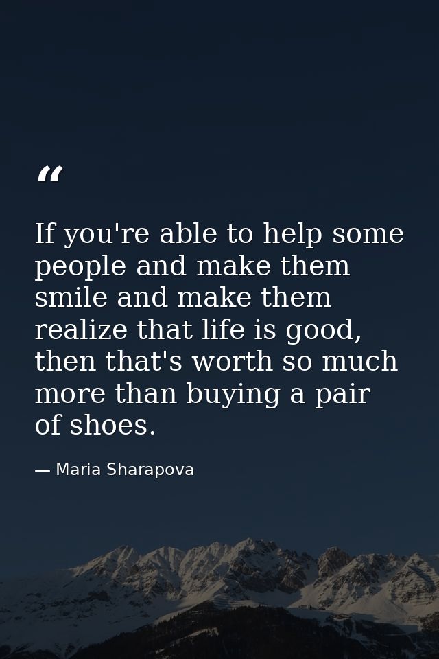 If you're able to help some people and make them smile and make them realize that life is good, then that's worth so muc — Maria Sharapova