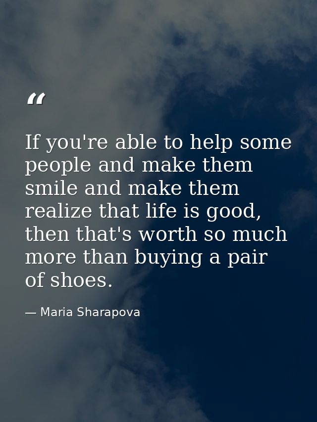 If you're able to help some people and make them smile and make them realize that life is good, then that's worth so muc — Maria Sharapova