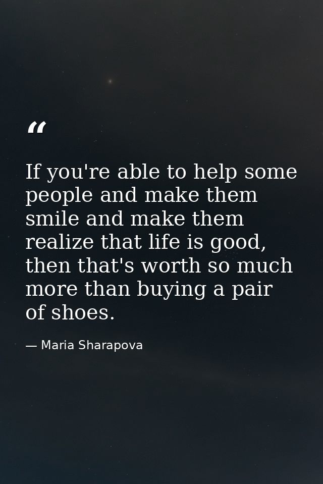 If you're able to help some people and make them smile and make them realize that life is good, then that's worth so muc — Maria Sharapova