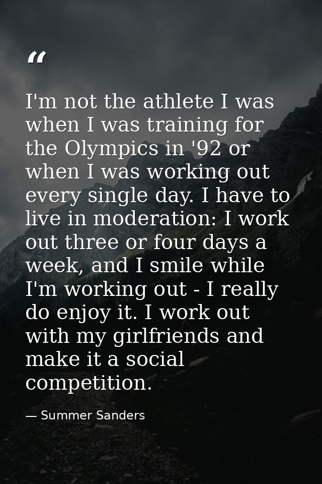 I'm not the athlete I was when I was training for the Olympics in '92 or when I was working out every single day. I have — Summer Sanders