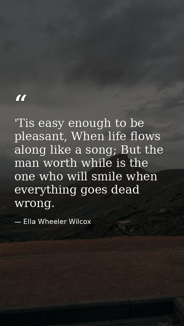 'Tis easy enough to be pleasant, When life flows along like a song; But the man worth while is the one who will smile wh — Ella Wheeler Wilcox