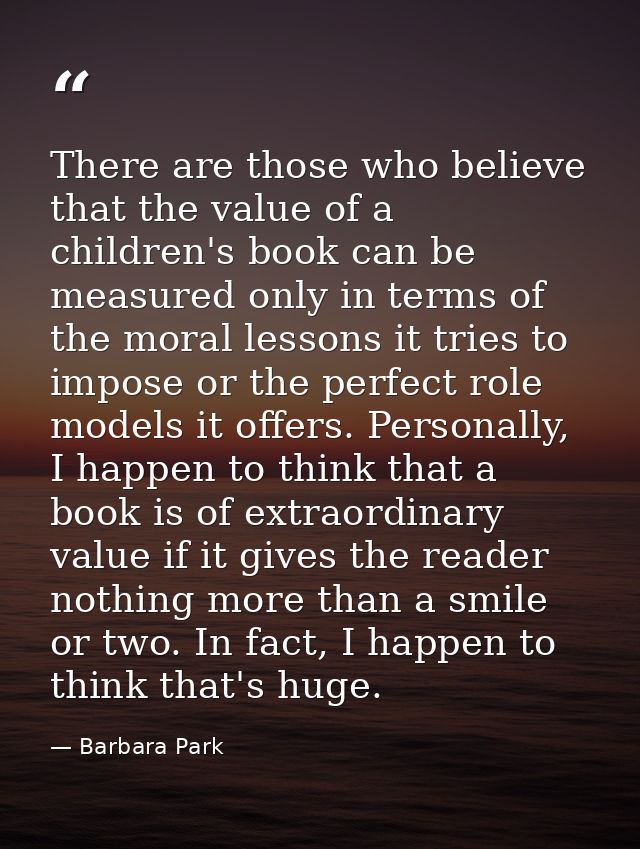 There are those who believe that the value of a children's book can be measured only in terms of the moral lessons it tr — Barbara Park