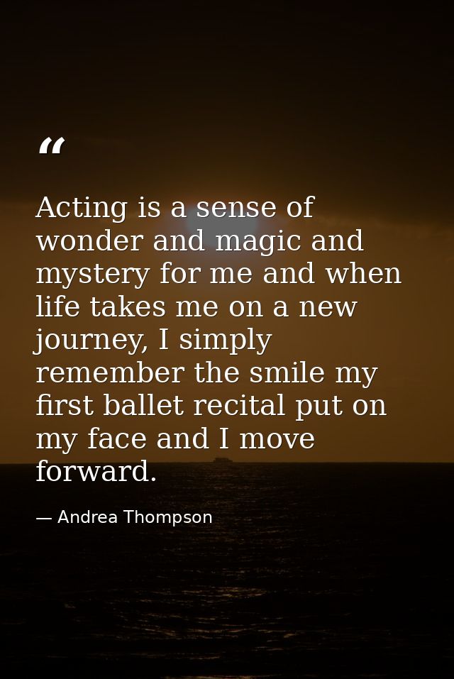 Acting is a sense of wonder and magic and mystery for me and when life takes me on a new journey, I simply remember the  — Andrea Thompson