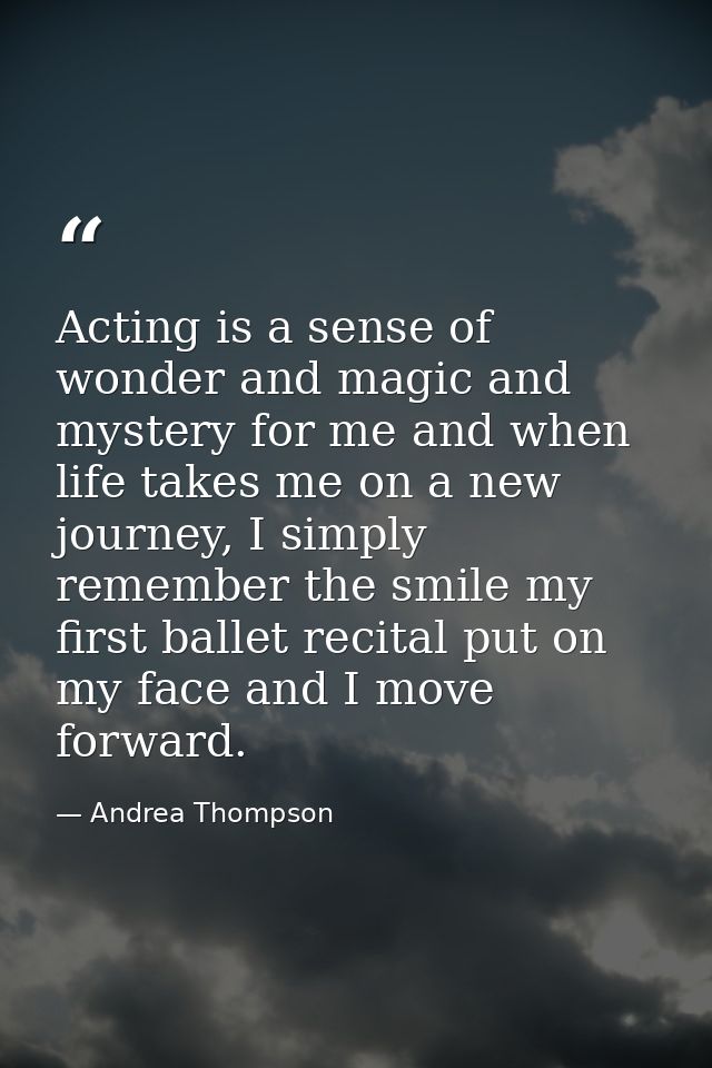 Acting is a sense of wonder and magic and mystery for me and when life takes me on a new journey, I simply remember the  — Andrea Thompson