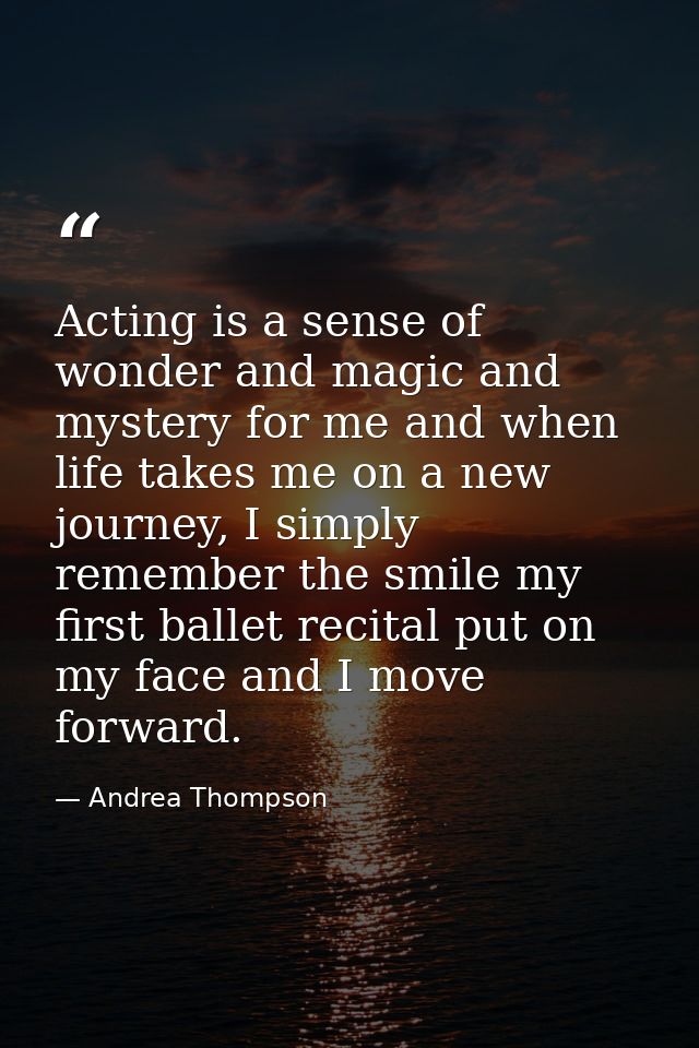Acting is a sense of wonder and magic and mystery for me and when life takes me on a new journey, I simply remember the  — Andrea Thompson